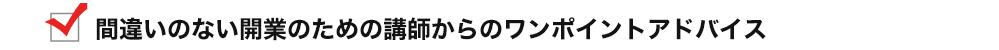 間違いのない開業のための講師からのワンポイントアドバイス